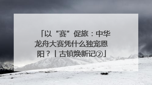 以“赛”促旅：中华龙舟大赛凭什么独宠恩阳？丨古镇焕新记②