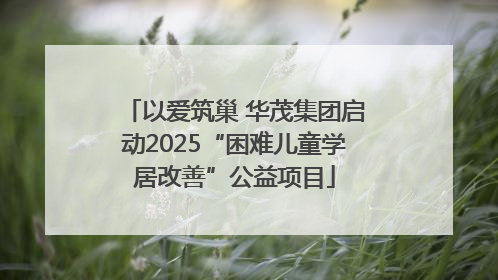 以爱筑巢 华茂集团启动2025“困难儿童学居改善”公益项目