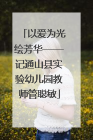 以爱为光绘芳华——记通山县实验幼儿园教师管聪敏