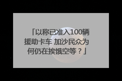 以称已准入100辆援助卡车 加沙民众为何仍在挨饿空等？