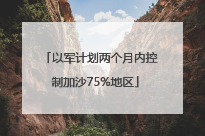 以军计划两个月内控制加沙75%地区