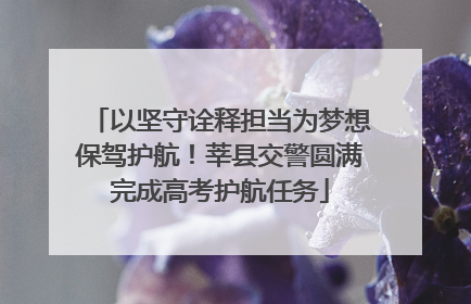 以坚守诠释担当为梦想保驾护航！莘县交警圆满完成高考护航任务