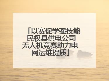 以赛促学强技能 民权县供电公司无人机竞赛助力电网运维提质