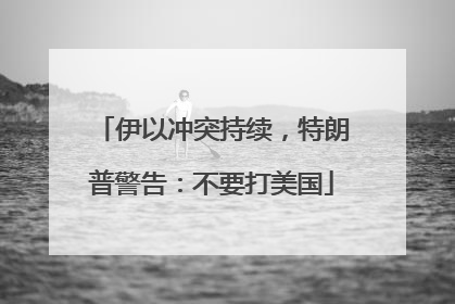 伊以冲突持续，特朗普警告：不要打美国