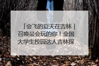 会飞的夏天在吉林｜召唤最会玩的你！全国大学生校园达人吉林探线活动招募中