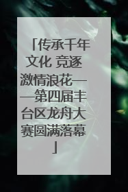 传承千年文化 竞逐激情浪花——第四届丰台区龙舟大赛圆满落幕