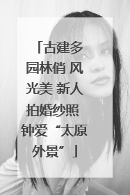古建多 园林俏 风光美 新人拍婚纱照 钟爱“太原外景”