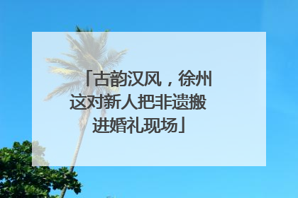 古韵汉风，徐州这对新人把非遗搬进婚礼现场