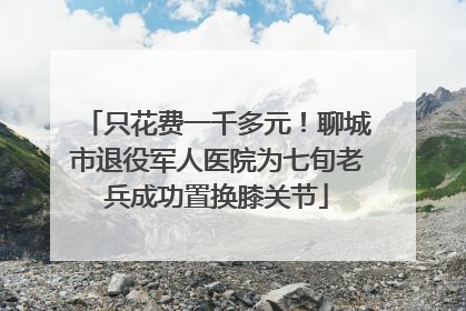 只花费一千多元！聊城市退役军人医院为七旬老兵成功置换膝关节
