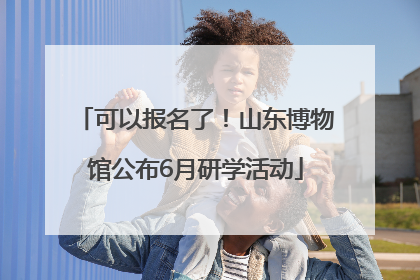可以报名了！山东博物馆公布6月研学活动