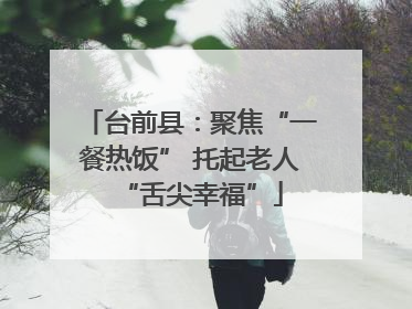 台前县：聚焦“一餐热饭” 托起老人“舌尖幸福”