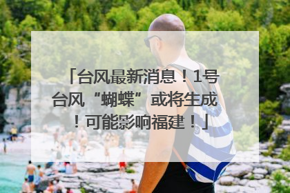 台风最新消息！1号台风“蝴蝶”或将生成！可能影响福建！