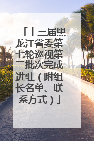 十三届黑龙江省委第七轮巡视第二批次完成进驻（附组长名单、联系方式）