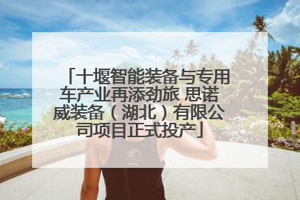 十堰智能装备与专用车产业再添劲旅 思诺威装备（湖北）有限公司项目正式投产