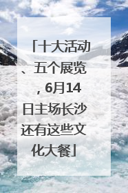 十大活动、五个展览，6月14日主场长沙还有这些文化大餐