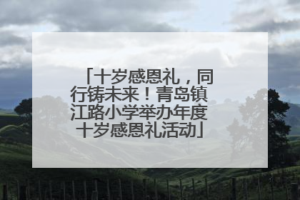 十岁感恩礼，同行铸未来！青岛镇江路小学举办年度十岁感恩礼活动