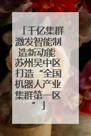 千亿集群激发智能制造新动能 苏州吴中区打造“全国机器人产业集群第一区”