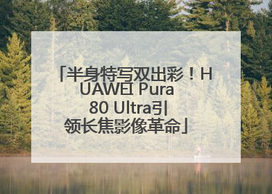 半身特写双出彩！HUAWEI Pura 80 Ultra引领长焦影像革命