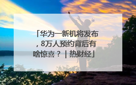 华为一新机将发布，8万人预约背后有啥惊喜？｜热财经
