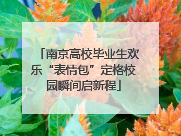 南京高校毕业生欢乐“表情包”定格校园瞬间启新程