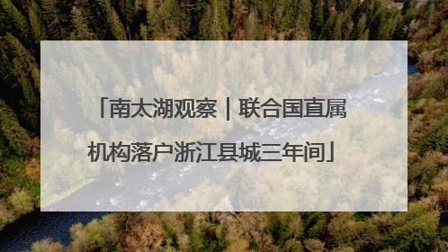 南太湖观察｜联合国直属机构落户浙江县城三年间