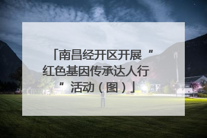 南昌经开区开展“红色基因传承达人行”活动（图）