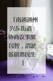 南通通州兴东街道：协商议事聚民智，清淤备耕惠民生