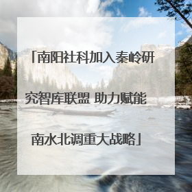 南阳社科加入秦岭研究智库联盟 助力赋能南水北调重大战略