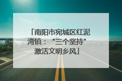 南阳市宛城区红泥湾镇：“三个坚持”激活文明乡风