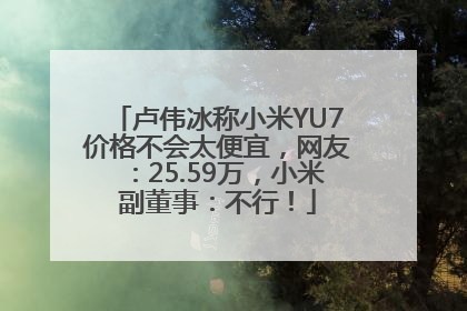 卢伟冰称小米YU7价格不会太便宜，网友：25.59万，小米副董事：不行！