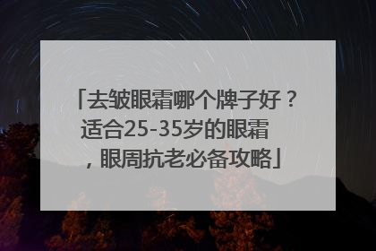 去皱眼霜哪个牌子好？适合25-35岁的眼霜，眼周抗老必备攻略