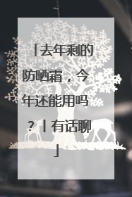 去年剩的防晒霜，今年还能用吗？丨有话聊