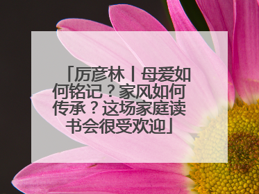 厉彦林丨母爱如何铭记？家风如何传承？这场家庭读书会很受欢迎