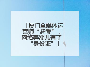 厦门全媒体运营师“赶考”，网络弄潮儿有了“身份证”