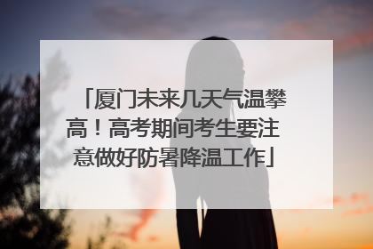 厦门未来几天气温攀高！高考期间考生要注意做好防暑降温工作