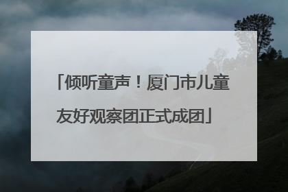 倾听童声！厦门市儿童友好观察团正式成团
