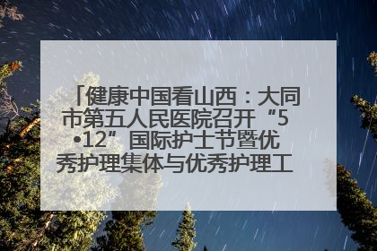 健康中国看山西：大同市第五人民医院召开“5•12”国际护士节暨优秀护理集体与优秀护理工作者表彰大会