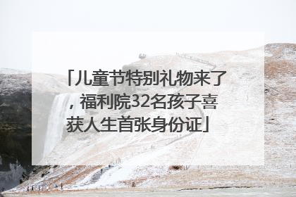 儿童节特别礼物来了，福利院32名孩子喜获人生首张身份证