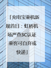 充电宝乘机新规首日：虹桥机场严查3C认证 乘客可自弃或快递