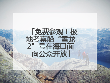免费参观！极地考察船“雪龙2”号在海口面向公众开放