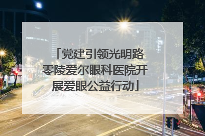 党建引领光明路 零陵爱尔眼科医院开展爱眼公益行动