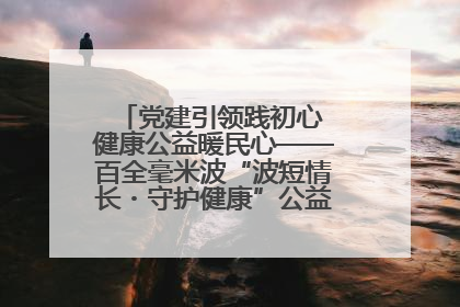 党建引领践初心 健康公益暖民心——百全毫米波“波短情长・守护健康”公益活动进社区