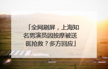 全网刷屏，上海知名男演员因按摩被送医抢救？多方回应