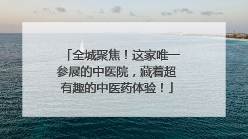 全城聚焦！这家唯一参展的中医院，藏着超有趣的中医药体验！