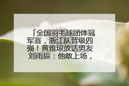 全国羽毛球团体冠军赛，浙江队晋级四强！黄雅琼放话男友刘雨辰：他敢上场，我一个劲遛他
