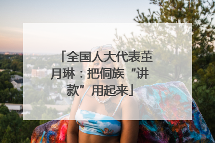 全国人大代表董月琳：把侗族“讲款”用起来