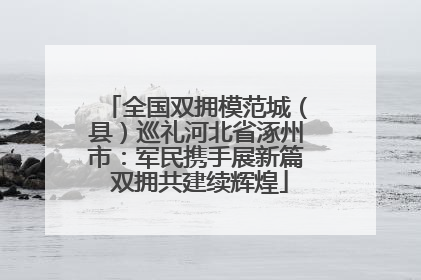 全国双拥模范城（县）巡礼河北省涿州市：军民携手展新篇 双拥共建续辉煌