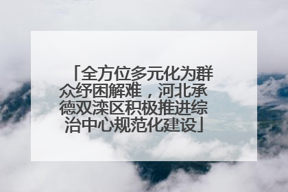 全方位多元化为群众纾困解难，河北承德双滦区积极推进综治中心规范化建设
