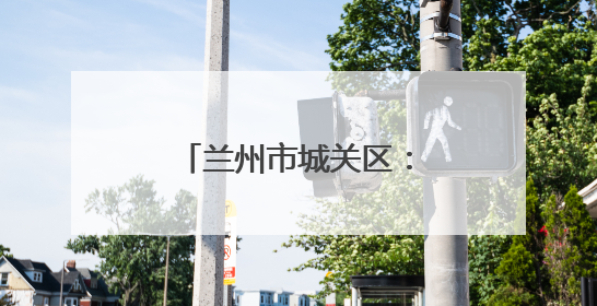 兰州市城关区：“硬核”护考，助考生追梦成真