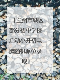 兰州市城区部分初中学校启动小升初电脑随机派位录取
